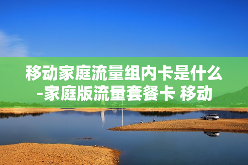 移动家庭流量组内卡是什么-家庭版流量套餐卡 移动
