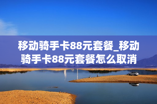 移动骑手卡88元套餐_移动骑手卡88元套餐怎么取消