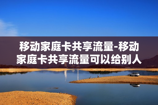 移动家庭卡共享流量-移动家庭卡共享流量可以给别人开热点吗