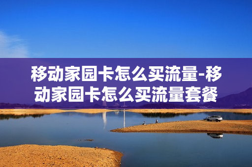 移动家园卡怎么买流量-移动家园卡怎么买流量套餐