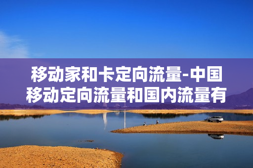 移动家和卡定向流量-中国移动定向流量和国内流量有什么区别