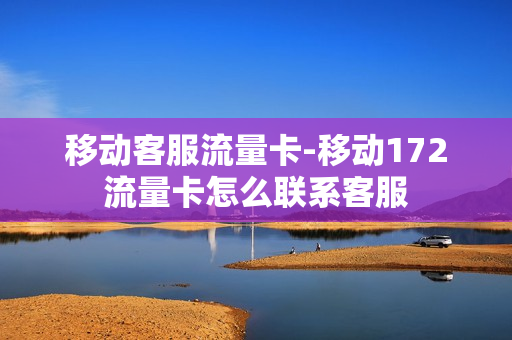 移动客服流量卡-移动172流量卡怎么联系客服