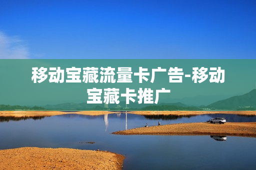 移动宝藏流量卡广告-移动宝藏卡推广