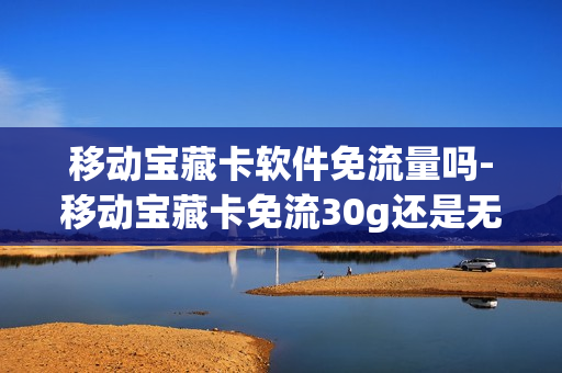 移动宝藏卡软件免流量吗-移动宝藏卡免流30g还是无上限