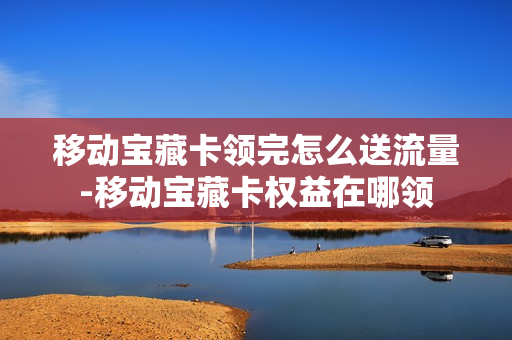 移动宝藏卡领完怎么送流量-移动宝藏卡权益在哪领