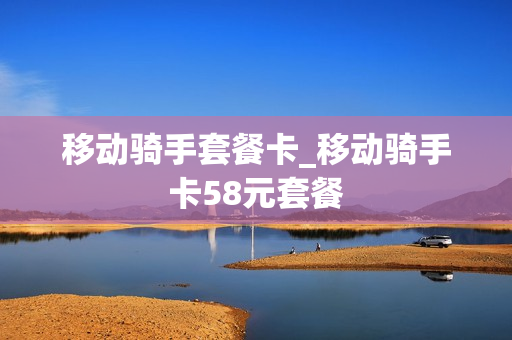 移动骑手套餐卡_移动骑手卡58元套餐