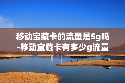 移动宝藏卡的流量是5g吗-移动宝藏卡有多少g流量