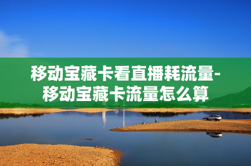 移动宝藏卡看直播耗流量-移动宝藏卡流量怎么算