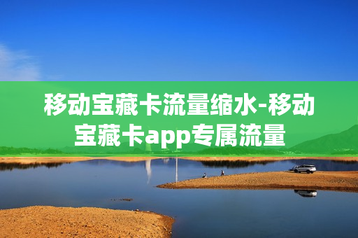 移动宝藏卡流量缩水-移动宝藏卡app专属流量