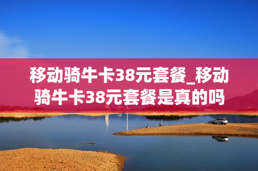 移动骑牛卡38元套餐_移动骑牛卡38元套餐是真的吗
