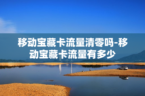 移动宝藏卡流量清零吗-移动宝藏卡流量有多少