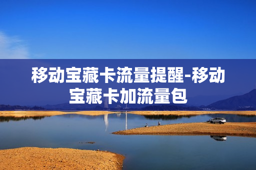 移动宝藏卡流量提醒-移动宝藏卡加流量包