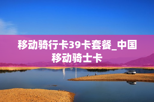 移动骑行卡39卡套餐_中国移动骑士卡