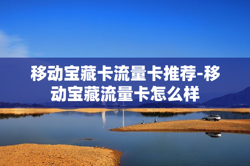 移动宝藏卡流量卡推荐-移动宝藏流量卡怎么样