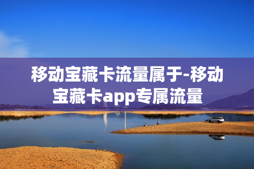 移动宝藏卡流量属于-移动宝藏卡app专属流量
