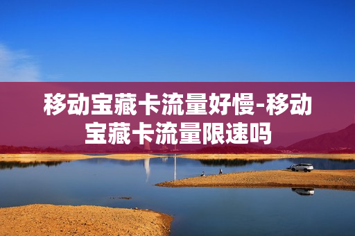 移动宝藏卡流量好慢-移动宝藏卡流量限速吗