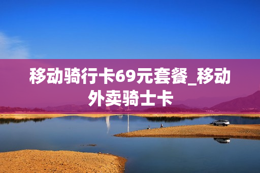 移动骑行卡69元套餐_移动外卖骑士卡