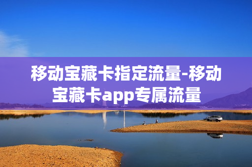 移动宝藏卡指定流量-移动宝藏卡app专属流量