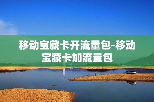 移动宝藏卡开流量包-移动宝藏卡加流量包