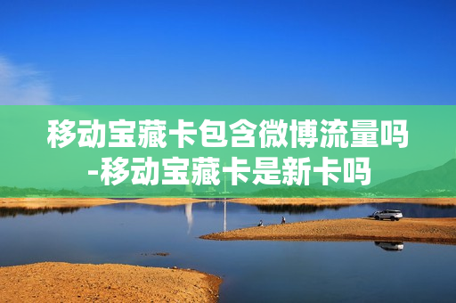 移动宝藏卡包含微博流量吗-移动宝藏卡是新卡吗