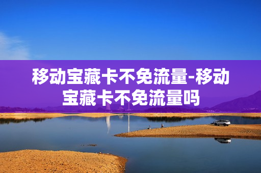 移动宝藏卡不免流量-移动宝藏卡不免流量吗