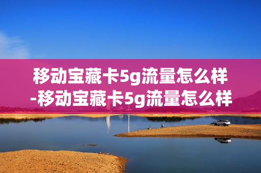 移动宝藏卡5g流量怎么样-移动宝藏卡5g流量怎么样用