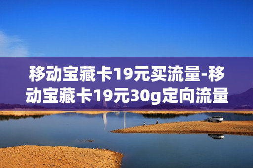 移动宝藏卡19元买流量-移动宝藏卡19元30g定向流量