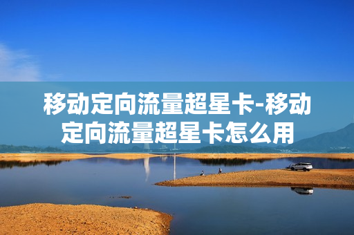 移动定向流量超星卡-移动定向流量超星卡怎么用