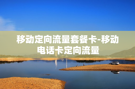 移动定向流量套餐卡-移动电话卡定向流量