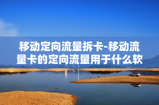 移动定向流量拆卡-移动流量卡的定向流量用于什么软件