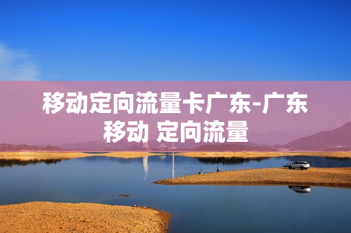 移动定向流量卡广东-广东移动 定向流量