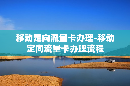 移动定向流量卡办理-移动定向流量卡办理流程