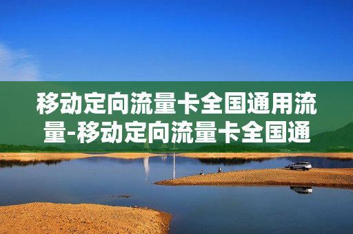 移动定向流量卡全国通用流量-移动定向流量卡全国通用流量多少