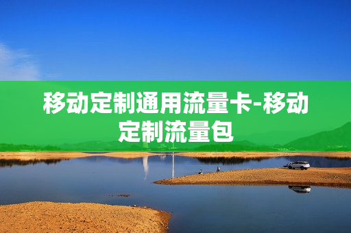 移动定制通用流量卡-移动定制流量包