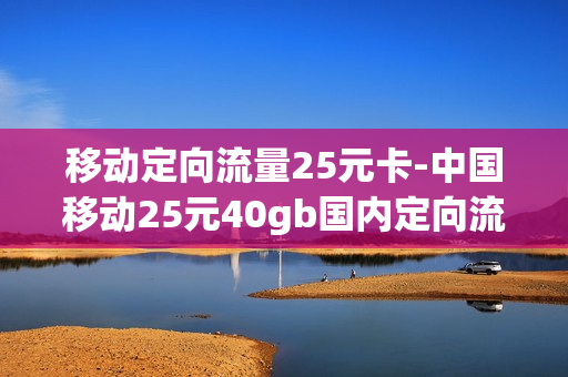 移动定向流量25元卡-中国移动25元40gb国内定向流量