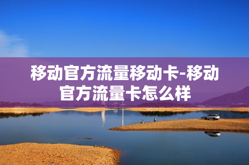 移动官方流量移动卡-移动官方流量卡怎么样