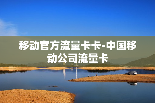 移动官方流量卡卡-中国移动公司流量卡