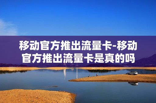 移动官方推出流量卡-移动官方推出流量卡是真的吗