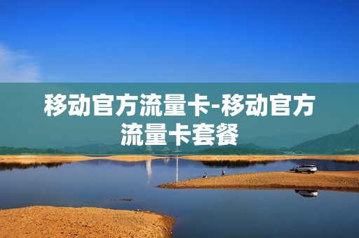 移动官方流量卡-移动官方流量卡套餐