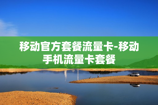 移动官方套餐流量卡-移动手机流量卡套餐