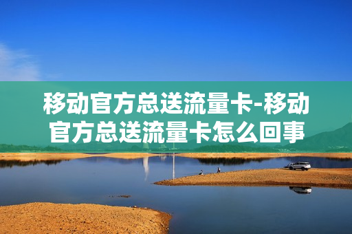 移动官方总送流量卡-移动官方总送流量卡怎么回事