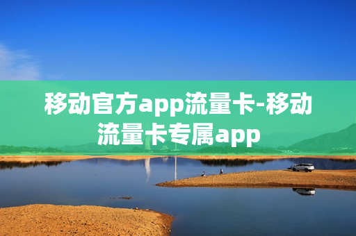 移动官方app流量卡-移动流量卡专属app