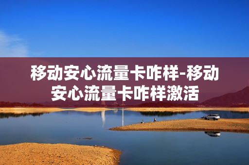 移动安心流量卡咋样-移动安心流量卡咋样激活