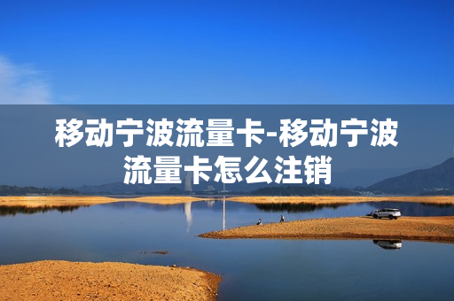 移动宁波流量卡-移动宁波流量卡怎么注销