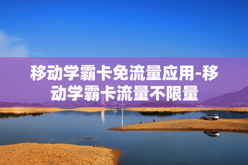 移动学霸卡免流量应用-移动学霸卡流量不限量