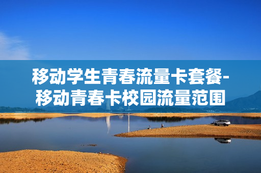 移动学生青春流量卡套餐-移动青春卡校园流量范围