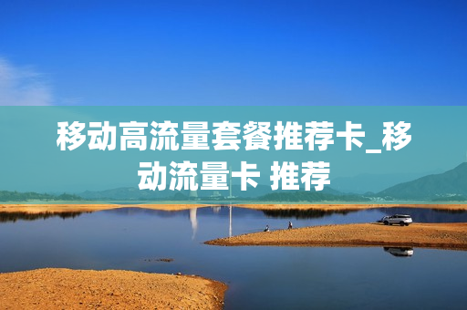 移动高流量套餐推荐卡_移动流量卡 推荐