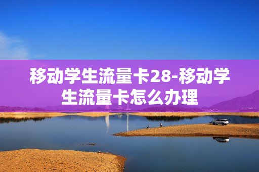 移动学生流量卡28-移动学生流量卡怎么办理