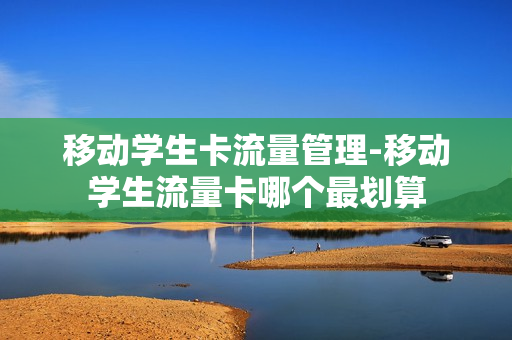 移动学生卡流量管理-移动学生流量卡哪个最划算