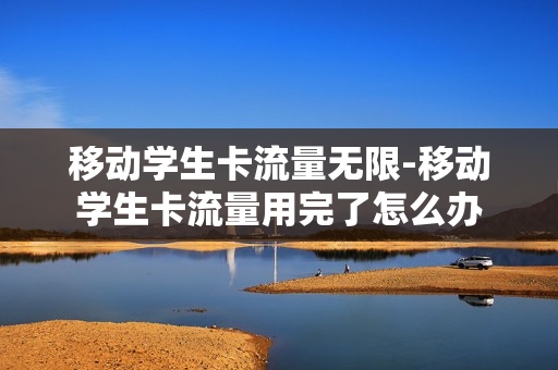 移动学生卡流量无限-移动学生卡流量用完了怎么办